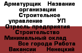 Арматурщик › Название организации ­ Строительное управление №316, УП › Отрасль предприятия ­ Строительство › Минимальный оклад ­ 50 000 - Все города Работа » Вакансии   . Ненецкий АО,Красное п.